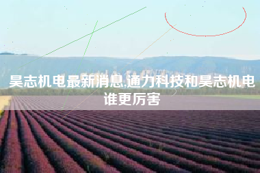 昊志机电最新消息,通力科技和昊志机电谁更厉害