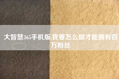 大智慧365手机版,我要怎么做才能拥有百万粉丝