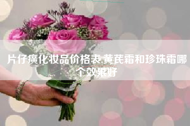 片仔癀化妆品价格表,黄芪霜和珍珠霜哪个效果好
