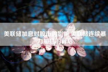 美联储加息对股市的影响,美联储连续暴力加息的背后