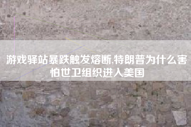 游戏驿站暴跌触发熔断,特朗普为什么害怕世卫组织进入美国