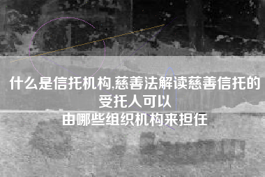 什么是信托机构,慈善法解读慈善信托的受托人可以
由哪些组织机构来担任 什么是信托机构,慈善法解读慈善信托的受托人可以
由哪些组织机构来担任