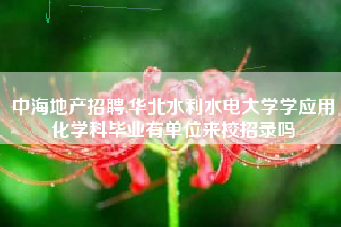 中海地产招聘,华北水利水电大学学应用化学科毕业有单位来校招录吗