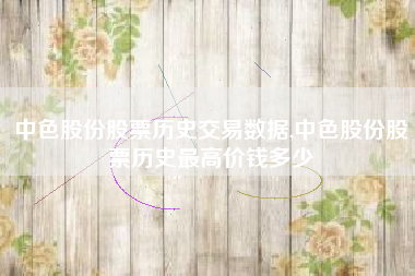中色股份股票历史交易数据,中色股份股票历史最高价钱多少