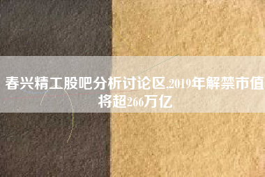 春兴精工股吧分析讨论区,2019年解禁市值将超266万亿