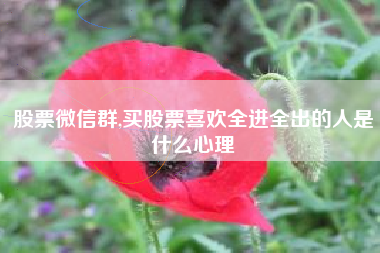 股票微信群,买股票喜欢全进全出的人是什么心理
