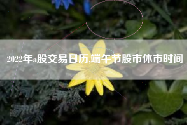 2022年a股交易日历,端午节股市休市时间