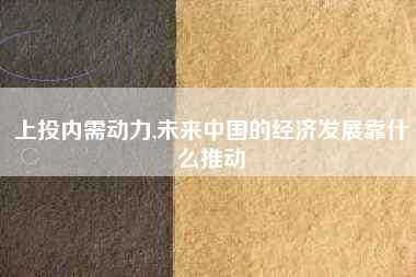 上投内需动力,未来中国的经济发展靠什么推动
