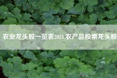 农业龙头股一览表2021,农产品股票龙头股