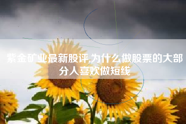 紫金矿业最新股评,为什么做股票的大部分人喜欢做短线