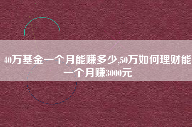 40万基金一个月能赚多少,50万如何理财能一个月赚3000元