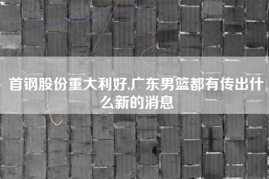 首钢股份重大利好,广东男篮都有传出什么新的消息