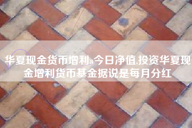 华夏现金货币增利a今日净值,投资华夏现金增利货币基金据说是每月分红