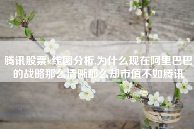 腾讯股票k线图分析,为什么现在阿里巴巴的战略那么清晰那么却市值不如腾讯