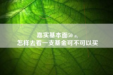 嘉实基本面50 a,
怎样去看一支基金可不可以买