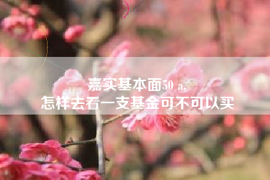 嘉实基本面50 a,
怎样去看一支基金可不可以买