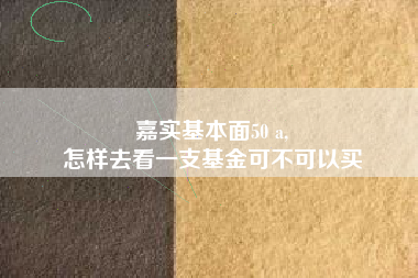 嘉实基本面50 a,
怎样去看一支基金可不可以买