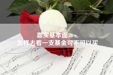 嘉实基本面50 a,
怎样去看一支基金可不可以买