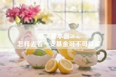 嘉实基本面50 a,
怎样去看一支基金可不可以买