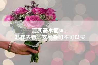 嘉实基本面50 a,
怎样去看一支基金可不可以买