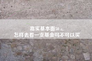 嘉实基本面50 a,
怎样去看一支基金可不可以买