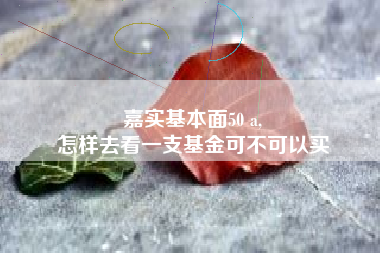 嘉实基本面50 a,
怎样去看一支基金可不可以买