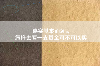 嘉实基本面50 a,
怎样去看一支基金可不可以买