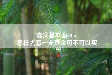 嘉实基本面50 a,
怎样去看一支基金可不可以买