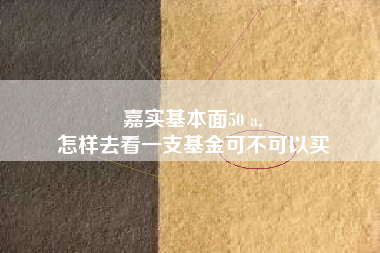 嘉实基本面50 a,
怎样去看一支基金可不可以买