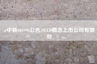 st中新603996公告,OLED概念上市公司有哪些