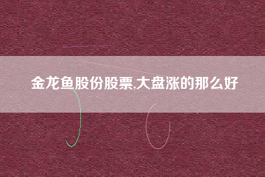 金龙鱼股份股票,大盘涨的那么好