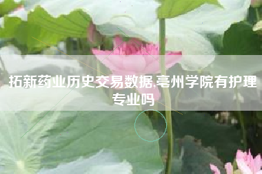 拓新药业历史交易数据,亳州学院有护理专业吗