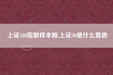 上证180指数样本股,上证50是什么意思