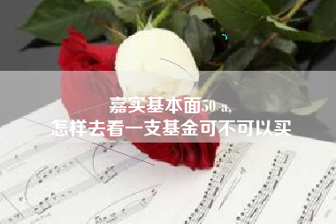 嘉实基本面50 a,
怎样去看一支基金可不可以买