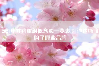 2021年并购重组概念股一览表,阿迪达斯收购了哪些品牌