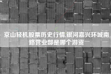 京山轻机股票历史行情,银河嘉兴环城南路营业部是哪个游资