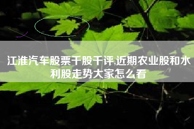 江淮汽车股票千股千评,近期农业股和水利股走势大家怎么看