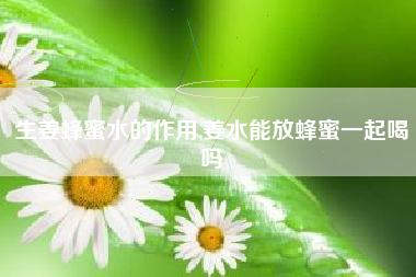生姜蜂蜜水的作用,姜水能放蜂蜜一起喝吗
