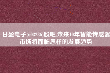 日盈电子(603286)股吧,未来10年智能传感器市场将面临怎样的发展趋势