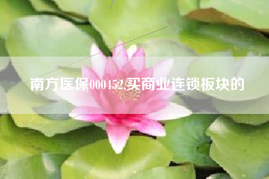 南方医保000452,买商业连锁板块的