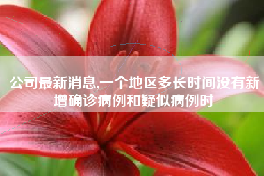 公司最新消息,一个地区多长时间没有新增确诊病例和疑似病例时