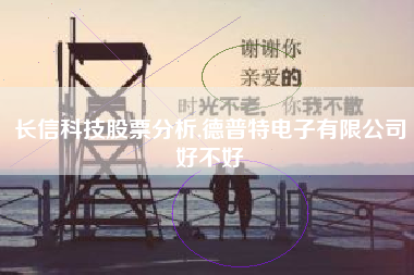 长信科技股票分析,德普特电子有限公司好不好