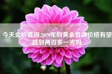 今天金价查询,2020年的黄金首饰价格有望跌到两百多一克吗