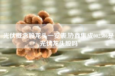 光伏概念股龙头一览表,协鑫集成002506是光伏龙头股吗