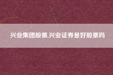 兴业集团股票,兴业证券是好股票吗