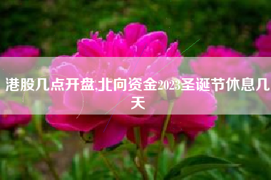 港股几点开盘,北向资金2023圣诞节休息几天