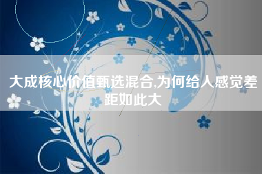 大成核心价值甄选混合,为何给人感觉差距如此大