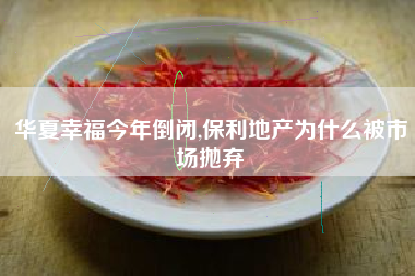 华夏幸福今年倒闭,保利地产为什么被市场抛弃