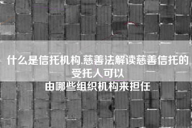 什么是信托机构,慈善法解读慈善信托的受托人可以
由哪些组织机构来担任 什么是信托机构,慈善法解读慈善信托的受托人可以
由哪些组织机构来担任
