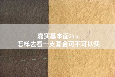 嘉实基本面50 a,
怎样去看一支基金可不可以买